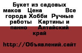  Букет из садовых маков › Цена ­ 6 000 - Все города Хобби. Ручные работы » Картины и панно   . Алтайский край